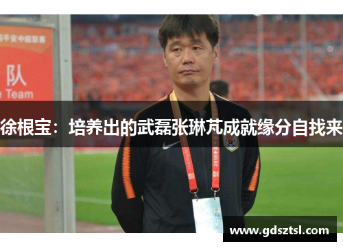 徐根宝：培养出的武磊张琳芃成就缘分自找来