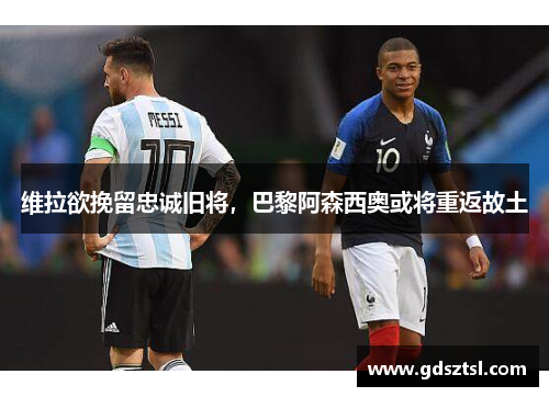 维拉欲挽留忠诚旧将，巴黎阿森西奥或将重返故土