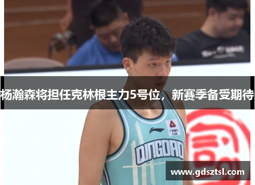 杨瀚森将担任克林根主力5号位，新赛季备受期待